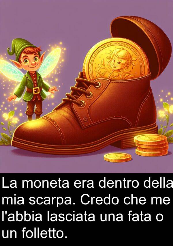 moneta: La moneta era dentro della mia scarpa. Credo che me l'abbia lasciata una fata o un folletto.