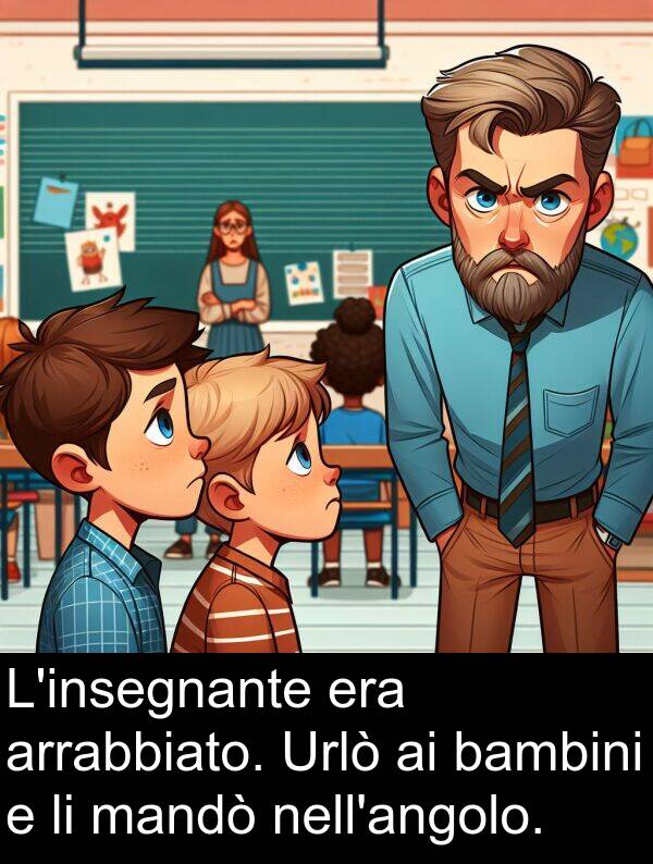 arrabbiato: L'insegnante era arrabbiato. Urlò ai bambini e li mandò nell'angolo.