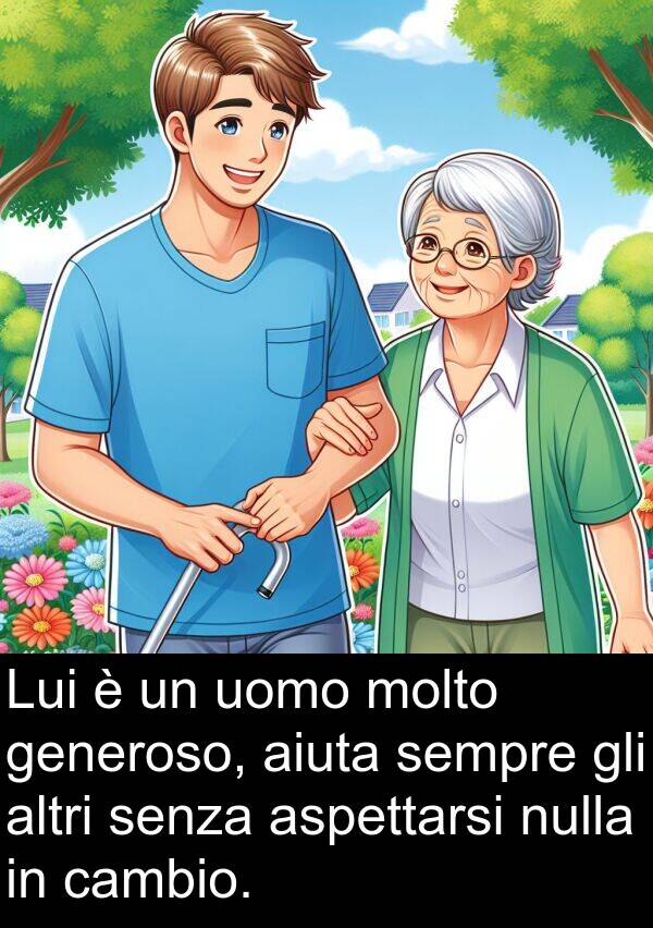 generoso: Lui è un uomo molto generoso, aiuta sempre gli altri senza aspettarsi nulla in cambio.
