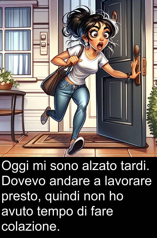 colazione: Oggi mi sono alzato tardi. Dovevo andare a lavorare presto, quindi non ho avuto tempo di fare colazione.