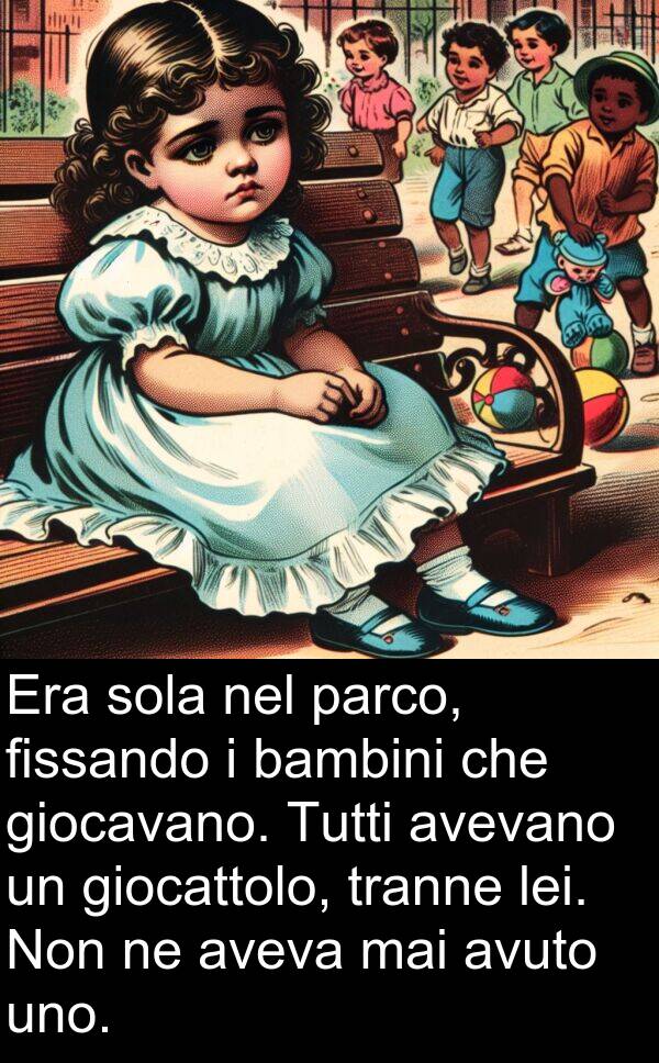 giocattolo: Era sola nel parco, fissando i bambini che giocavano. Tutti avevano un giocattolo, tranne lei. Non ne aveva mai avuto uno.