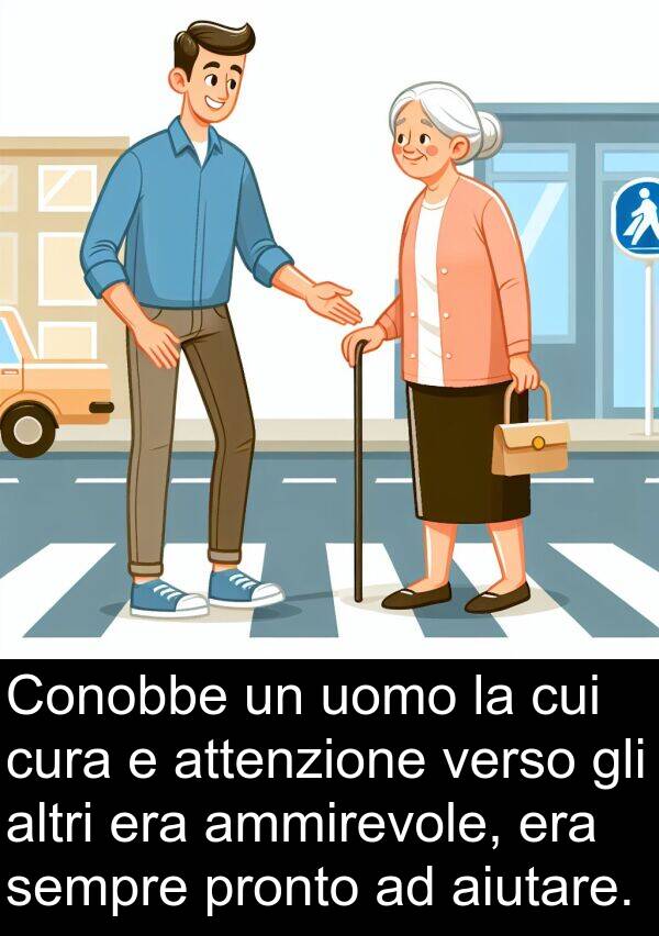 cui: Conobbe un uomo la cui cura e attenzione verso gli altri era ammirevole, era sempre pronto ad aiutare.