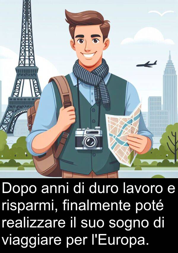 risparmi: Dopo anni di duro lavoro e risparmi, finalmente poté realizzare il suo sogno di viaggiare per l'Europa.