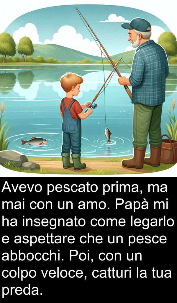 legarlo: Avevo pescato prima, ma mai con un amo. Papà mi ha insegnato come legarlo e aspettare che un pesce abbocchi. Poi, con un colpo veloce, catturi la tua preda.