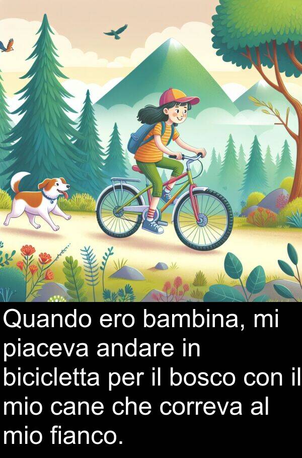fianco: Quando ero bambina, mi piaceva andare in bicicletta per il bosco con il mio cane che correva al mio fianco.