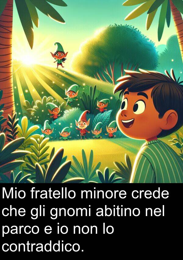 abitino: Mio fratello minore crede che gli gnomi abitino nel parco e io non lo contraddico.
