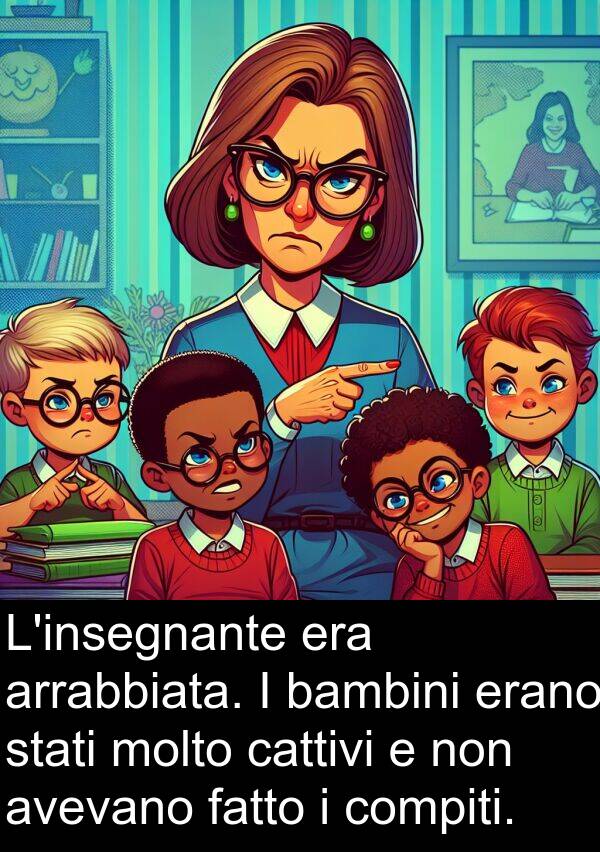 cattivi: L'insegnante era arrabbiata. I bambini erano stati molto cattivi e non avevano fatto i compiti.