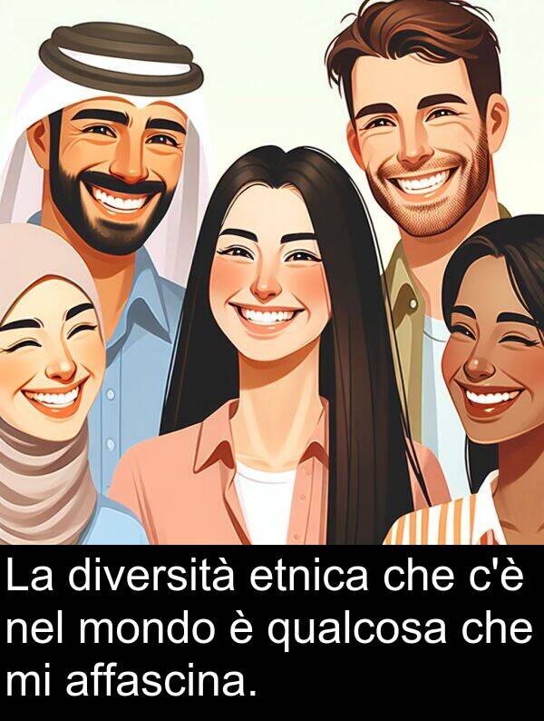 affascina: La diversità etnica che c'è nel mondo è qualcosa che mi affascina.