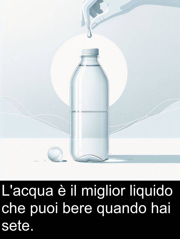 liquido: L'acqua è il miglior liquido che puoi bere quando hai sete.