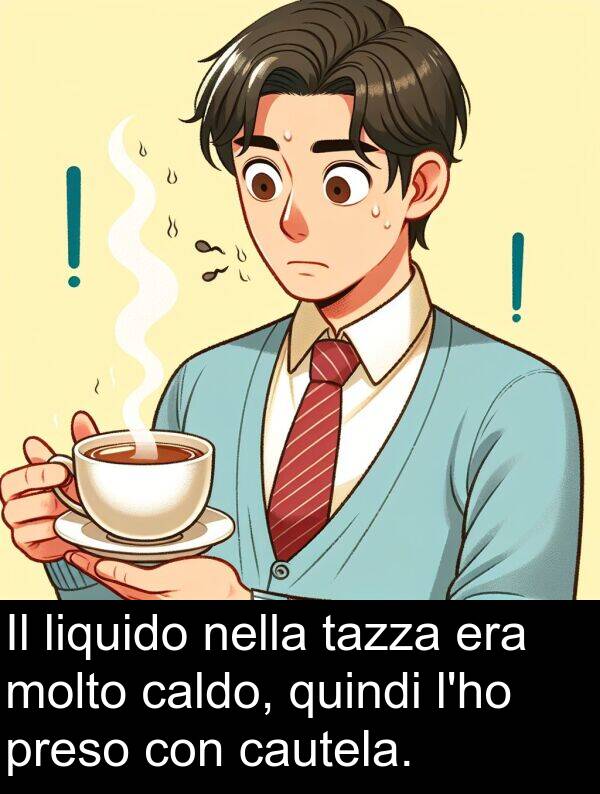 liquido: Il liquido nella tazza era molto caldo, quindi l'ho preso con cautela.