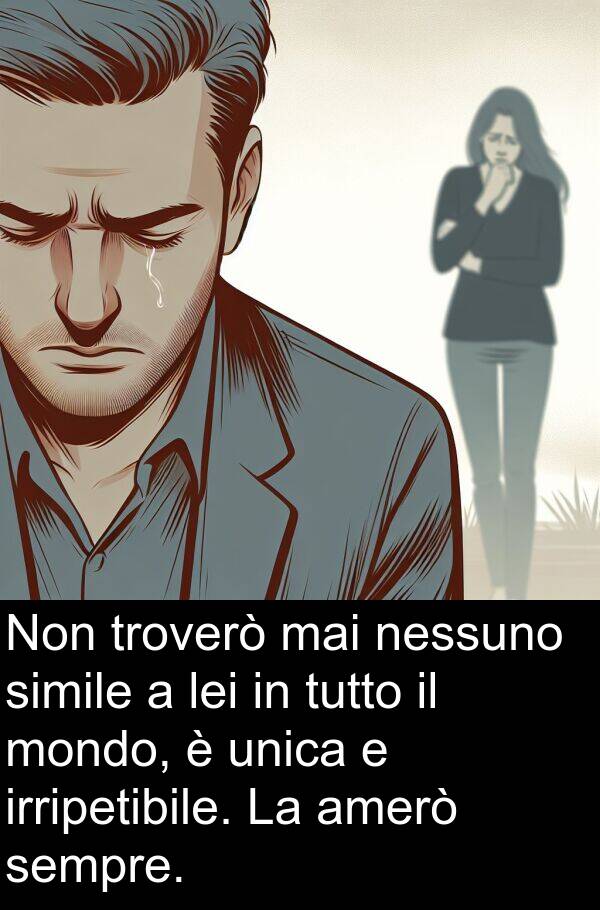 nessuno: Non troverò mai nessuno simile a lei in tutto il mondo, è unica e irripetibile. La amerò sempre.