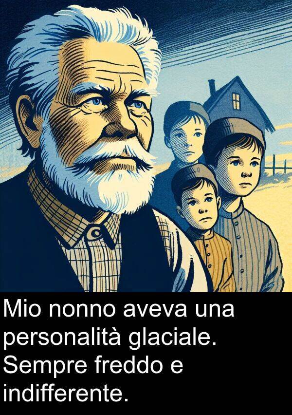 glaciale: Mio nonno aveva una personalità glaciale. Sempre freddo e indifferente.