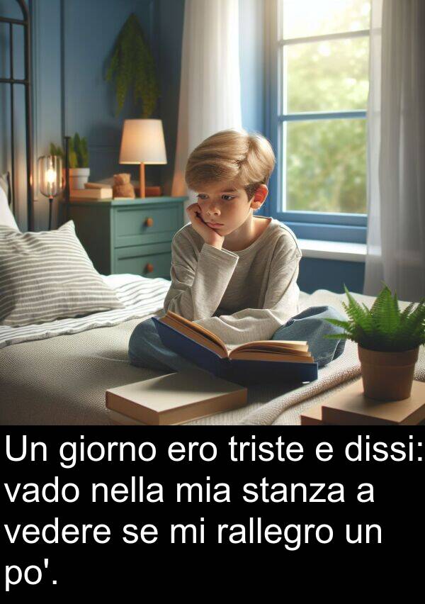 rallegro: Un giorno ero triste e dissi: vado nella mia stanza a vedere se mi rallegro un po'.
