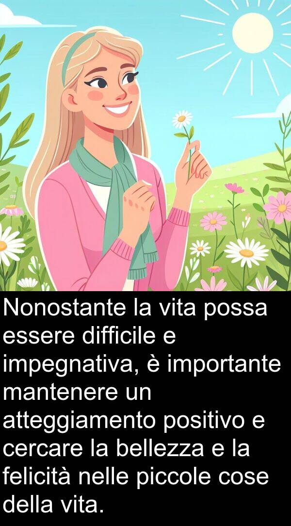 cose: Nonostante la vita possa essere difficile e impegnativa, è importante mantenere un atteggiamento positivo e cercare la bellezza e la felicità nelle piccole cose della vita.