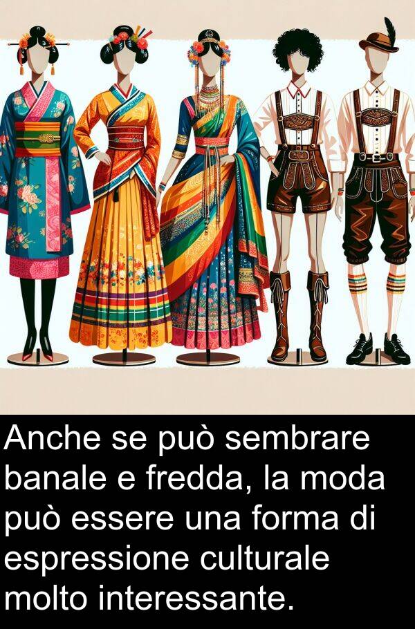culturale: Anche se può sembrare banale e fredda, la moda può essere una forma di espressione culturale molto interessante.