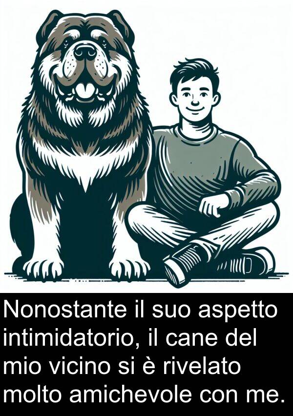 amichevole: Nonostante il suo aspetto intimidatorio, il cane del mio vicino si è rivelato molto amichevole con me.