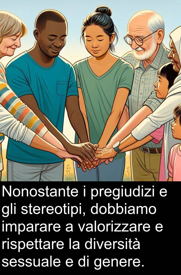 valorizzare: Nonostante i pregiudizi e gli stereotipi, dobbiamo imparare a valorizzare e rispettare la diversità sessuale e di genere.
