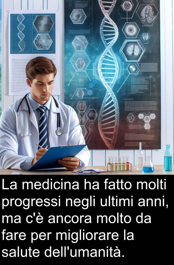 progressi: La medicina ha fatto molti progressi negli ultimi anni, ma c'è ancora molto da fare per migliorare la salute dell'umanità.