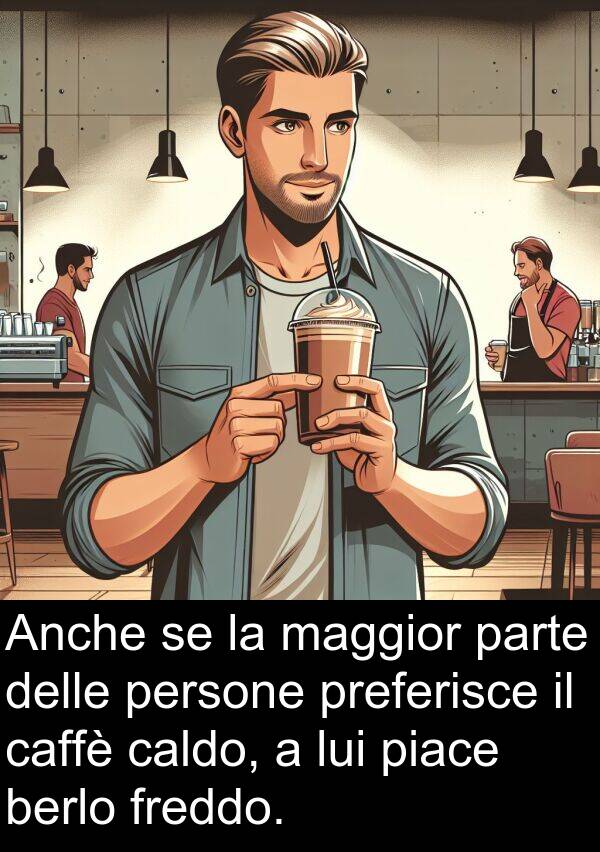 parte: Anche se la maggior parte delle persone preferisce il caffè caldo, a lui piace berlo freddo.