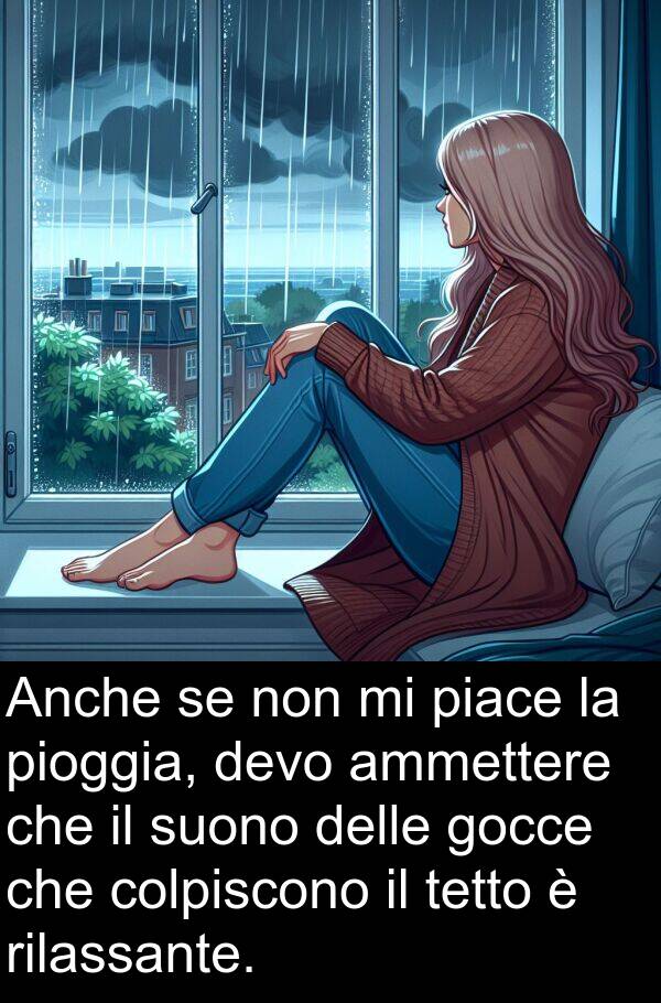 gocce: Anche se non mi piace la pioggia, devo ammettere che il suono delle gocce che colpiscono il tetto è rilassante.