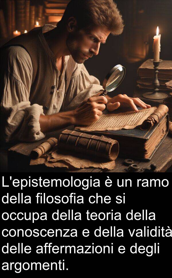 ramo: L'epistemologia è un ramo della filosofia che si occupa della teoria della conoscenza e della validità delle affermazioni e degli argomenti.