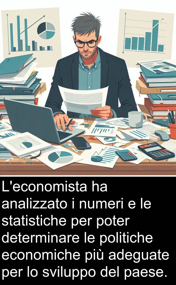 numeri: L'economista ha analizzato i numeri e le statistiche per poter determinare le politiche economiche più adeguate per lo sviluppo del paese.