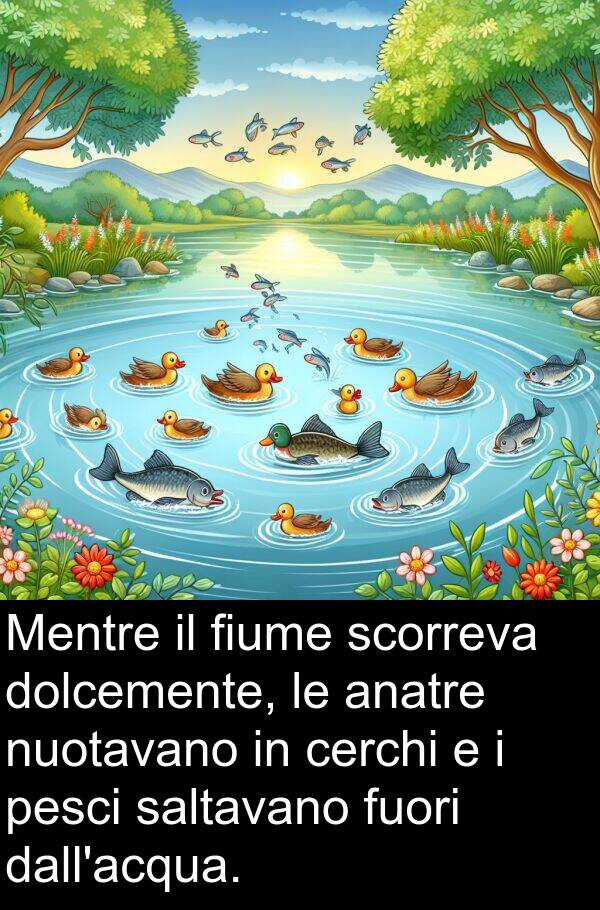 saltavano: Mentre il fiume scorreva dolcemente, le anatre nuotavano in cerchi e i pesci saltavano fuori dall'acqua.