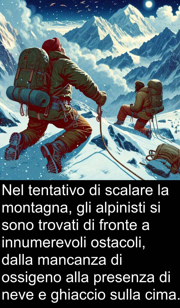 scalare: Nel tentativo di scalare la montagna, gli alpinisti si sono trovati di fronte a innumerevoli ostacoli, dalla mancanza di ossigeno alla presenza di neve e ghiaccio sulla cima.