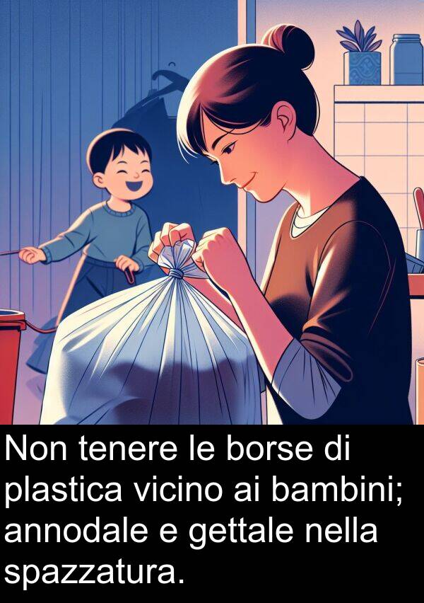 plastica: Non tenere le borse di plastica vicino ai bambini; annodale e gettale nella spazzatura.