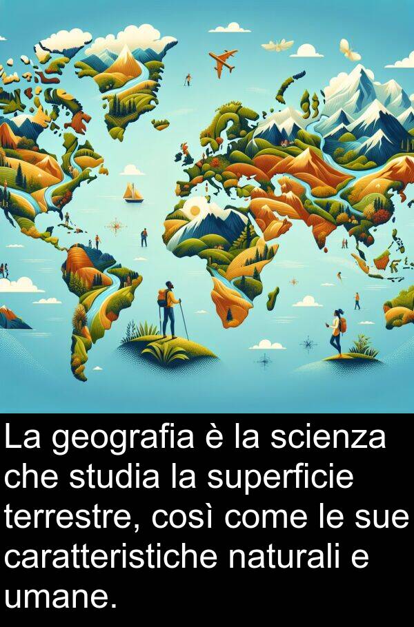 geografia: La geografia è la scienza che studia la superficie terrestre, così come le sue caratteristiche naturali e umane.