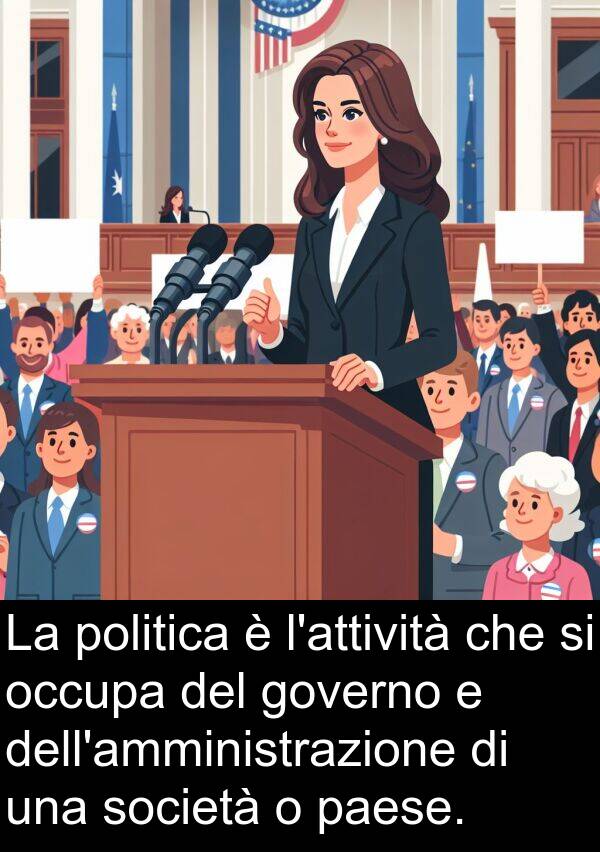 politica: La politica è l'attività che si occupa del governo e dell'amministrazione di una società o paese.