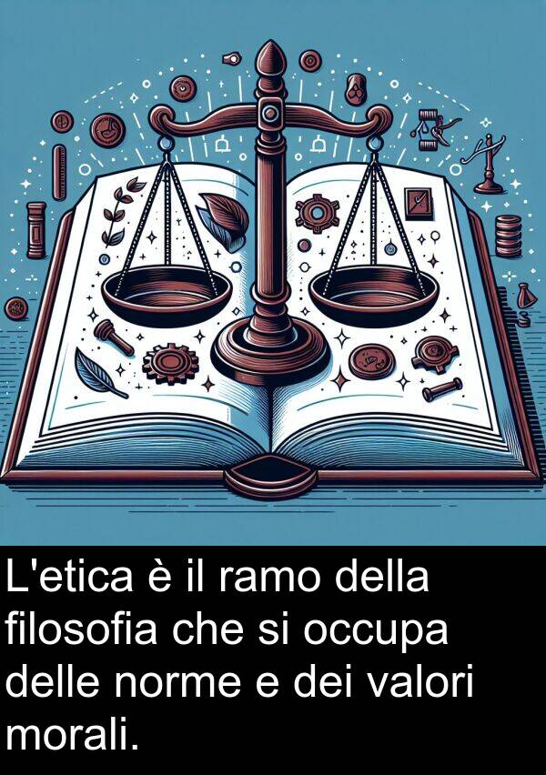 ramo: L'etica è il ramo della filosofia che si occupa delle norme e dei valori morali.