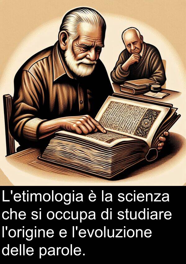 scienza: L'etimologia è la scienza che si occupa di studiare l'origine e l'evoluzione delle parole.