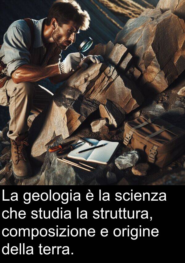 studia: La geologia è la scienza che studia la struttura, composizione e origine della terra.
