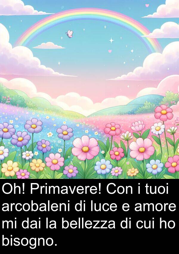 bellezza: Oh! Primavere! Con i tuoi arcobaleni di luce e amore mi dai la bellezza di cui ho bisogno.