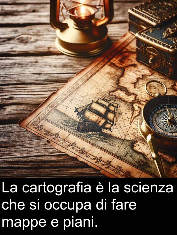 fare: La cartografia è la scienza che si occupa di fare mappe e piani.
