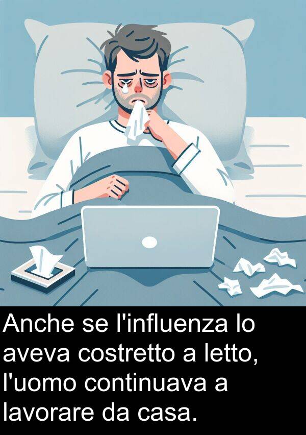 costretto: Anche se l'influenza lo aveva costretto a letto, l'uomo continuava a lavorare da casa.