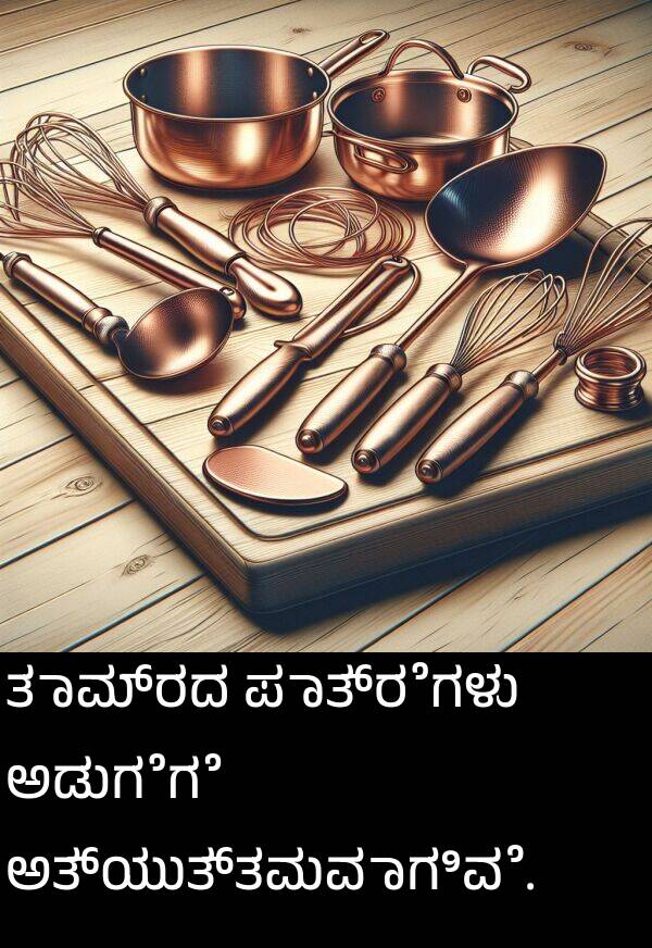 ತಾಮ್ರದ: ತಾಮ್ರದ ಪಾತ್ರೆಗಳು ಅಡುಗೆಗೆ ಅತ್ಯುತ್ತಮವಾಗಿವೆ.