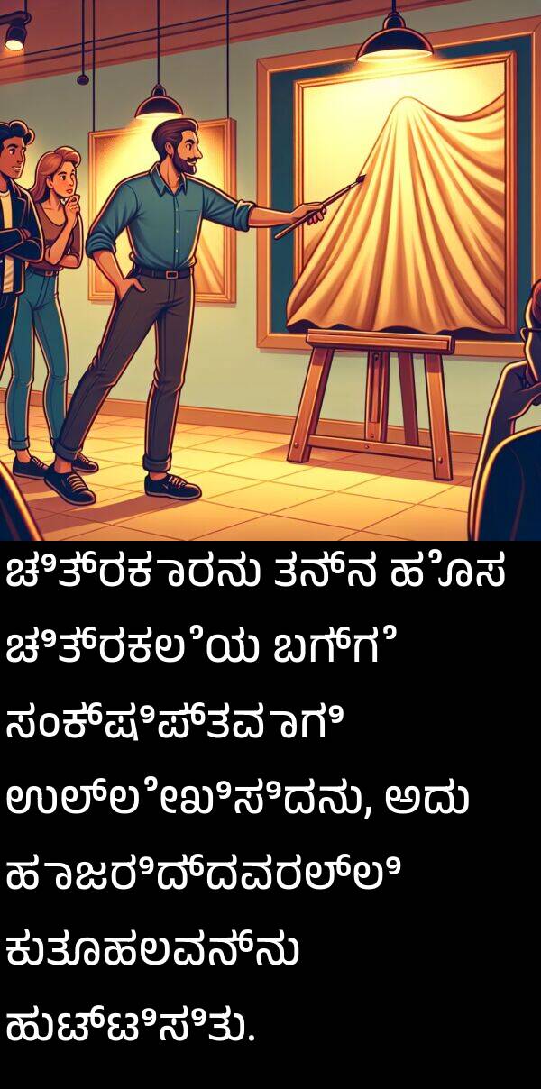 ಕುತೂಹಲವನ್ನು: ಚಿತ್ರಕಾರನು ತನ್ನ ಹೊಸ ಚಿತ್ರಕಲೆಯ ಬಗ್ಗೆ ಸಂಕ್ಷಿಪ್ತವಾಗಿ ಉಲ್ಲೇಖಿಸಿದನು, ಅದು ಹಾಜರಿದ್ದವರಲ್ಲಿ ಕುತೂಹಲವನ್ನು ಹುಟ್ಟಿಸಿತು.
