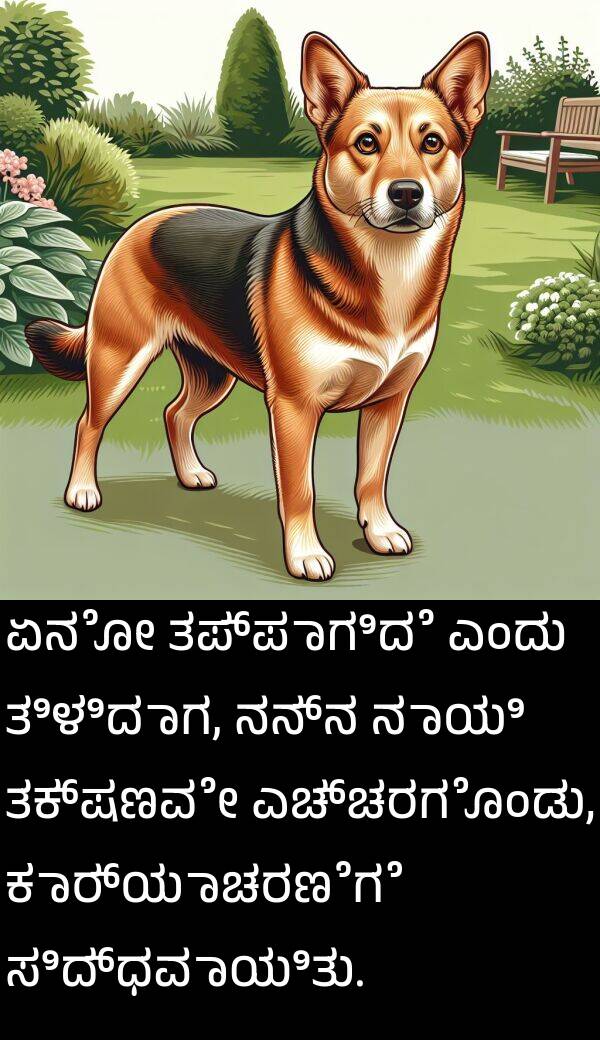 ಏನೋ: ಏನೋ ತಪ್ಪಾಗಿದೆ ಎಂದು ತಿಳಿದಾಗ, ನನ್ನ ನಾಯಿ ತಕ್ಷಣವೇ ಎಚ್ಚರಗೊಂಡು, ಕಾರ್ಯಾಚರಣೆಗೆ ಸಿದ್ಧವಾಯಿತು.