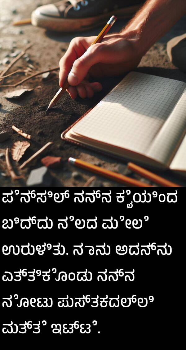 ಇಟ್ಟೆ: ಪೆನ್ಸಿಲ್ ನನ್ನ ಕೈಯಿಂದ ಬಿದ್ದು ನೆಲದ ಮೇಲೆ ಉರುಳಿತು. ನಾನು ಅದನ್ನು ಎತ್ತಿಕೊಂಡು ನನ್ನ ನೋಟು ಪುಸ್ತಕದಲ್ಲಿ ಮತ್ತೆ ಇಟ್ಟೆ.