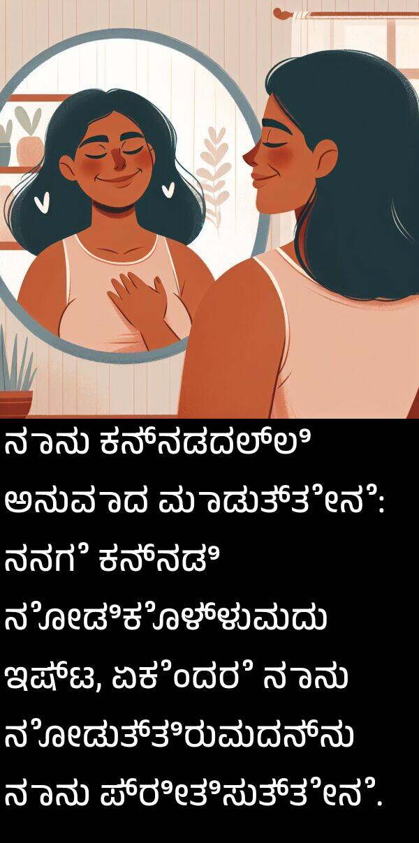 ಕನ್ನಡದಲ್ಲಿ: ನಾನು ಕನ್ನಡದಲ್ಲಿ ಅನುವಾದ ಮಾಡುತ್ತೇನೆ: ನನಗೆ ಕನ್ನಡಿ ನೋಡಿಕೊಳ್ಳುವುದು ಇಷ್ಟ, ಏಕೆಂದರೆ ನಾನು ನೋಡುತ್ತಿರುವುದನ್ನು ನಾನು ಪ್ರೀತಿಸುತ್ತೇನೆ.
