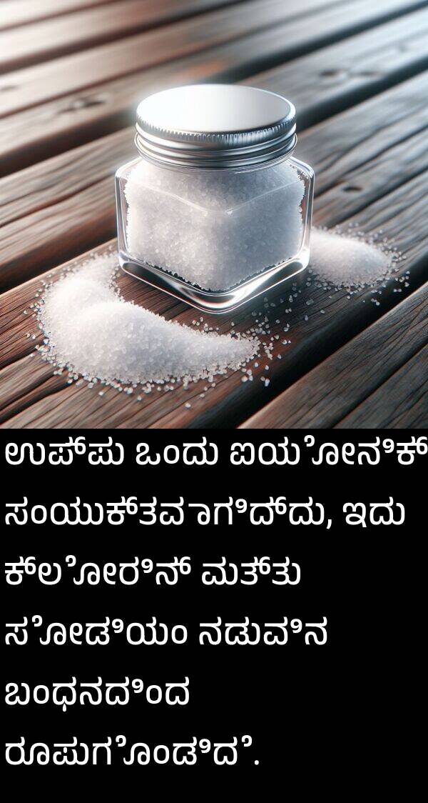 ಉಪ್ಪು: ಉಪ್ಪು ಒಂದು ಐಯೋನಿಕ್ ಸಂಯುಕ್ತವಾಗಿದ್ದು, ಇದು ಕ್ಲೋರಿನ್ ಮತ್ತು ಸೋಡಿಯಂ ನಡುವಿನ ಬಂಧನದಿಂದ ರೂಪುಗೊಂಡಿದೆ.