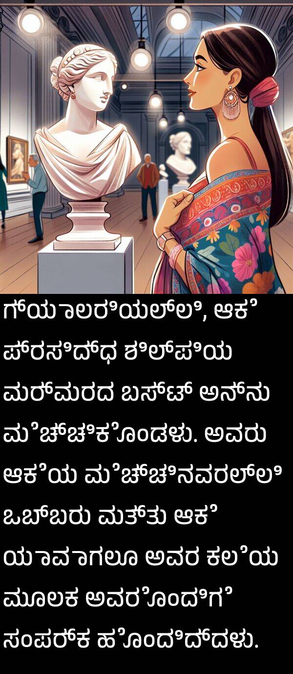 ಆಕೆ: ಗ್ಯಾಲರಿಯಲ್ಲಿ, ಆಕೆ ಪ್ರಸಿದ್ಧ ಶಿಲ್ಪಿಯ ಮರ್ಮರದ ಬಸ್ಟ್ ಅನ್ನು ಮೆಚ್ಚಿಕೊಂಡಳು. ಅವರು ಆಕೆಯ ಮೆಚ್ಚಿನವರಲ್ಲಿ ಒಬ್ಬರು ಮತ್ತು ಆಕೆ ಯಾವಾಗಲೂ ಅವರ ಕಲೆಯ ಮೂಲಕ ಅವರೊಂದಿಗೆ ಸಂಪರ್ಕ ಹೊಂದಿದ್ದಳು.