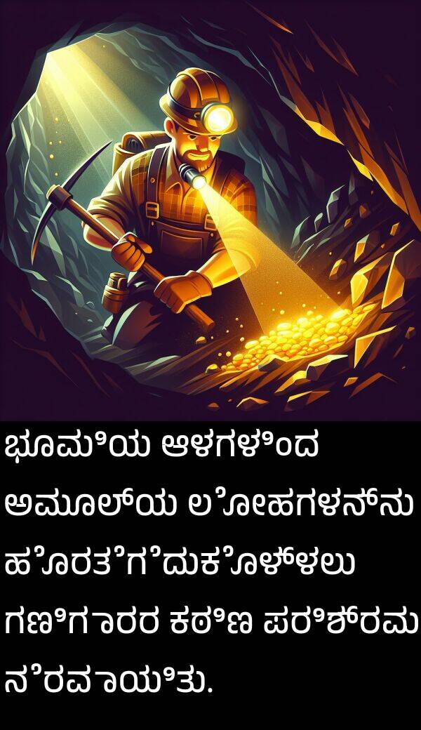 ಲೋಹಗಳನ್ನು: ಭೂಮಿಯ ಆಳಗಳಿಂದ ಅಮೂಲ್ಯ ಲೋಹಗಳನ್ನು ಹೊರತೆಗೆದುಕೊಳ್ಳಲು ಗಣಿಗಾರರ ಕಠಿಣ ಪರಿಶ್ರಮ ನೆರವಾಯಿತು.