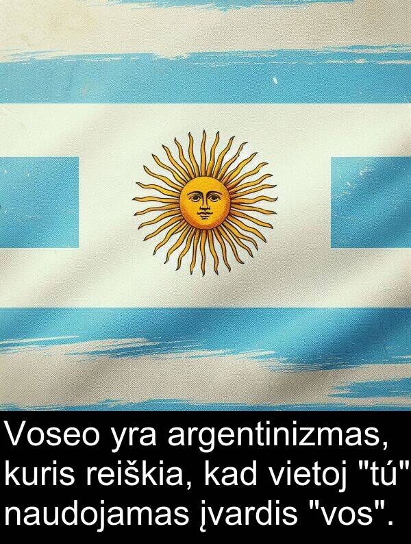 naudojamas: Voseo yra argentinizmas, kuris reiškia, kad vietoj "tú" naudojamas įvardis "vos".