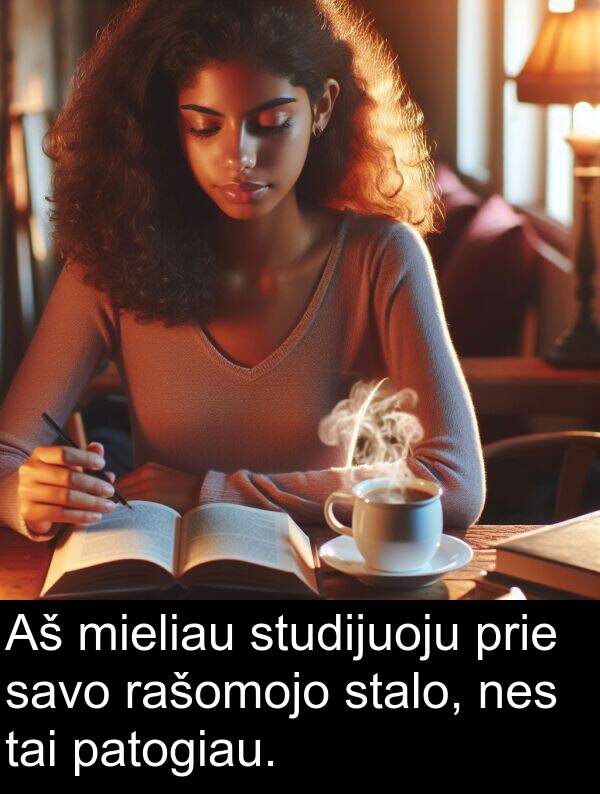 prie: Aš mieliau studijuoju prie savo rašomojo stalo, nes tai patogiau.