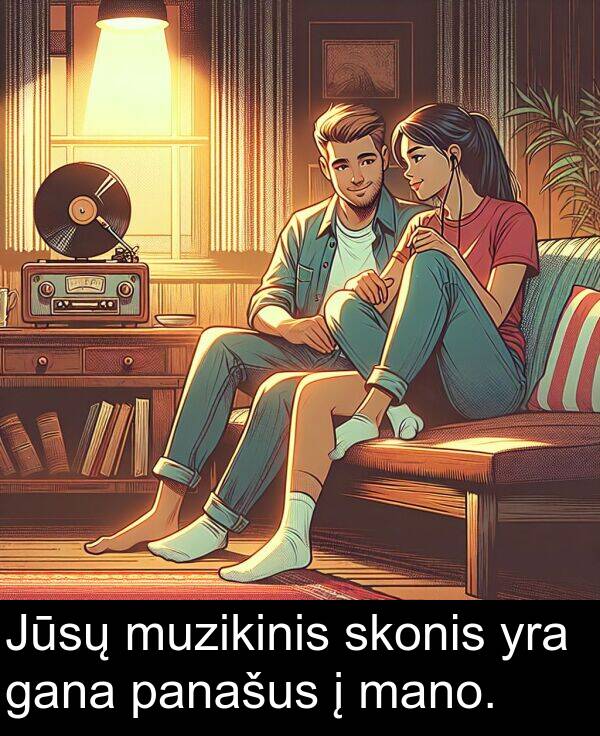 mano: Jūsų muzikinis skonis yra gana panašus į mano.