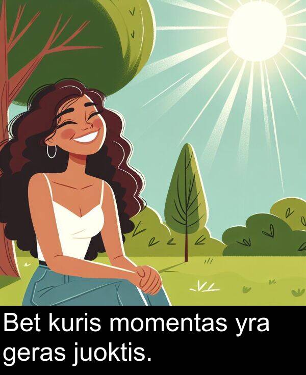 geras: Bet kuris momentas yra geras juoktis.