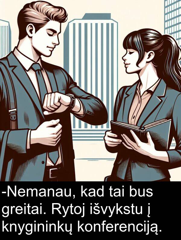 bus: -Nemanau, kad tai bus greitai. Rytoj išvykstu į knygininkų konferenciją.